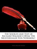 The Sources And Text Of Richard Wagner's Opera "Die Meistersinger Von Nürnberg".
